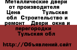 Металлические двери  от производителя  › Цена ­ 9 000 - Тульская обл. Строительство и ремонт » Двери, окна и перегородки   . Тульская обл.